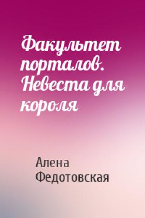 Обложка книги «Факультет порталов. Невеста для короля» — Алена Федотовская