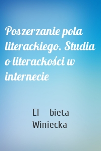 Poszerzanie pola literackiego. Studia o literackości w internecie