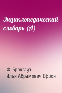 Ф. Брокгауз, Илья Абрамович Ефрон - Энциклопедический словарь (А)