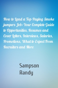 How to Land a Top-Paying Smoke jumpers Job: Your Complete Guide to Opportunities, Resumes and Cover Letters, Interviews, Salaries, Promotions, What to Expect From Recruiters and More