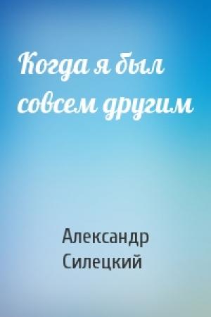 Обложка книги «Когда я был совсем другим» — Александр Силецкий