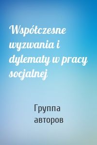 Współczesne wyzwania i dylematy w pracy socjalnej