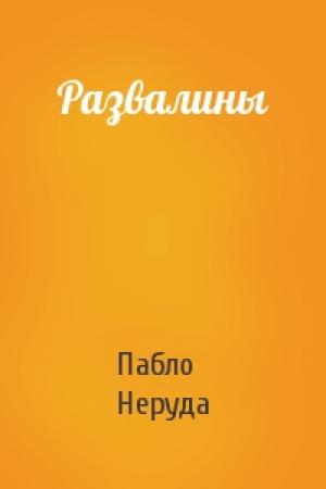Обложка книги «Развалины» — Пабло Неруда