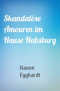 Skandalöse Amouren im Hause Habsburg