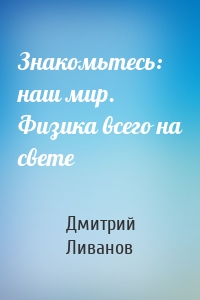 Знакомьтесь: наш мир. Физика всего на свете