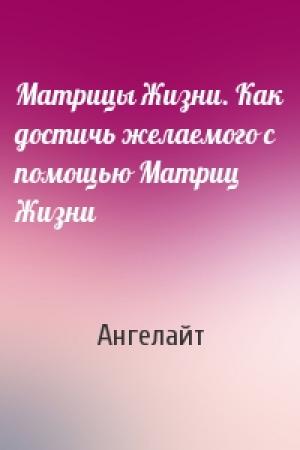 Обложка книги «Матрицы Жизни. Как достичь желаемого с помощью Матриц Жизни» — Ангелайт