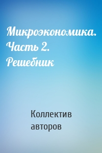 Микроэкономика. Часть 2. Решебник