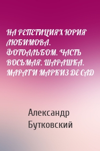 НА РЕПЕТИЦИЯХ ЮРИЯ ЛЮБИМОВА. ФОТОАЛЬБОМ. ЧАСТЬ ВОСЬМАЯ. ШАРАШКА. МАРАТ И МАРКИЗ ДЕ САД