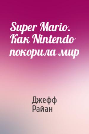 Обложка книги «Super Mario. Как Nintendo покорила мир» — Джефф Райан