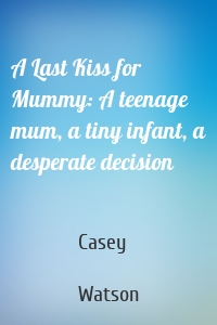 A Last Kiss for Mummy: A teenage mum, a tiny infant, a desperate decision