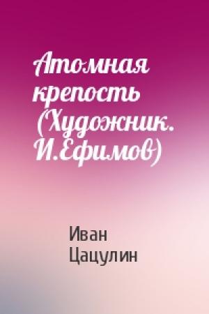 Обложка книги «Атомная крепость (Художник. И.Ефимов)» — Иван Цацулин