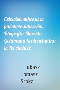 Człowiek sukcesu w państwie sukcesów. Biografia Marcela Goldmana krakowianina w Tel Awiwie