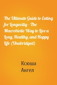 The Ultimate Guide to Eating for Longevitiy - The Macrobiotic Way to Live a Long, Healthy, and Happy Life (Unabridged)