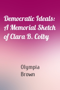 Democratic Ideals: A Memorial Sketch of Clara B. Colby