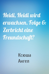 Heidi, Heidi wird erwachsen, Folge 6: Zerbricht eine Freundschaft?