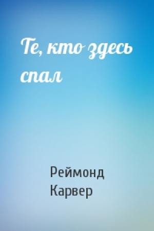 Обложка книги «Те, кто здесь спал» — Реймонд Карвер