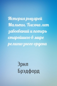 История рыцарей Мальты. Тысяча лет завоеваний и потерь старейшего в мире религиозного ордена