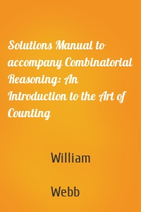 Solutions Manual to accompany Combinatorial Reasoning: An Introduction to the Art of Counting