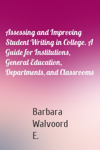 Assessing and Improving Student Writing in College. A Guide for Institutions, General Education, Departments, and Classrooms