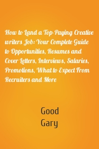 How to Land a Top-Paying Creative writers Job: Your Complete Guide to Opportunities, Resumes and Cover Letters, Interviews, Salaries, Promotions, What to Expect From Recruiters and More