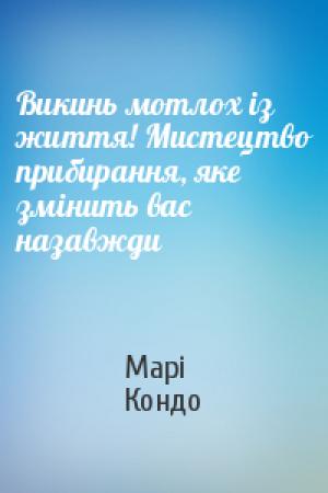 Обложка книги «Викинь мотлох із життя! Мистецтво прибирання, яке змінить вас назавжди» — Марі Кондо