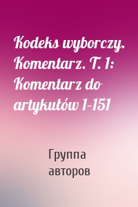 Kodeks wyborczy. Komentarz. T. 1: Komentarz do artykułów 1–151