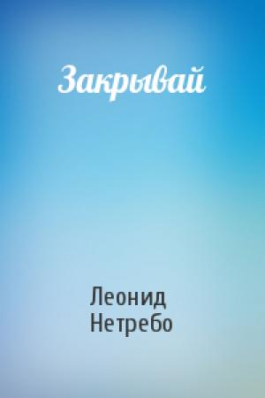 Обложка книги «Закрывай» — Леонид Нетребо