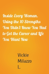Inside Every Woman. Using the 10 Strengths You Didn't Know You Had to Get the Career and Life You Want Now