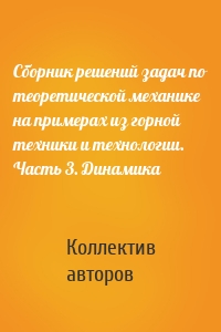 Сборник решений задач по теоретической механике на примерах из горной техники и технологии. Часть 3. Динамика