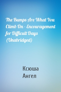 The Bumps Are What You Climb On - Encouragement for Difficult Days (Unabridged)