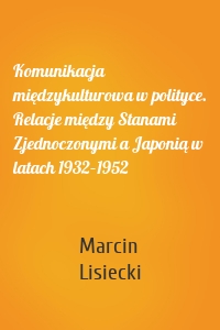 Komunikacja międzykulturowa w polityce. Relacje między Stanami Zjednoczonymi a Japonią w latach 1932–1952