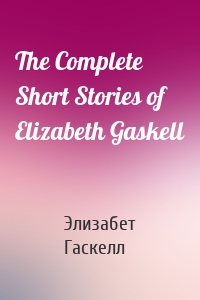 The Complete Short Stories of Elizabeth Gaskell