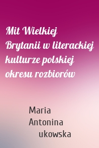 Mit Wielkiej Brytanii w literackiej kulturze polskiej okresu rozbiorów