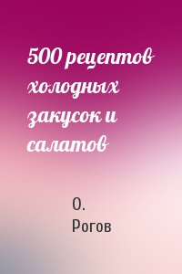 О. Рогов - 500 рецептов холодных закусок и салатов