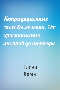 Нетрадиционные способы лечения. От христианских молитв до аюрведы