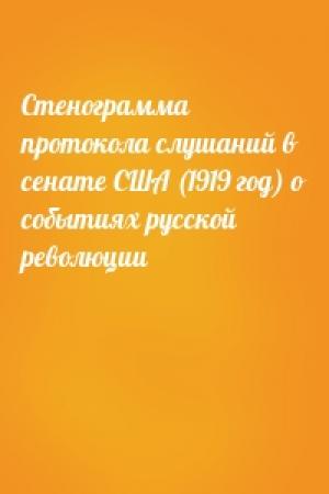 Обложка книги «Стенограмма протокола слушаний в сенате США (1919 год) о событиях русской революции»