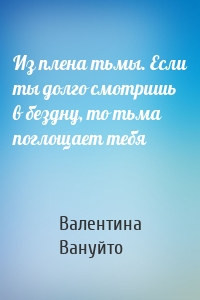 Из плена тьмы. Если ты долго смотришь в бездну, то тьма поглощает тебя