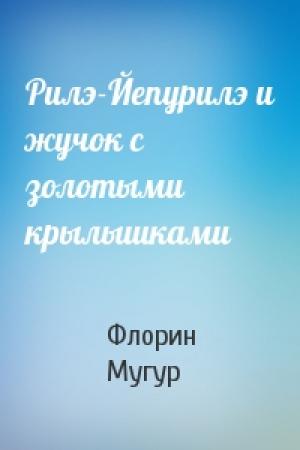 Обложка книги «Рилэ-Йепурилэ и жучок с золотыми крылышками» — Флорин Мугур