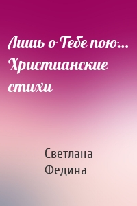 Лишь о Тебе пою… Христианские стихи