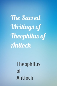 The Sacred Writings of Theophilus of Antioch