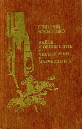 Обложка книги «Найти и обезвредить. Чистые руки. Марчелло и К°» — Григорий Василенко