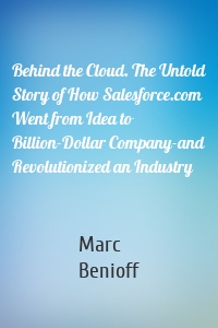 Behind the Cloud. The Untold Story of How Salesforce.com Went from Idea to Billion-Dollar Company-and Revolutionized an Industry