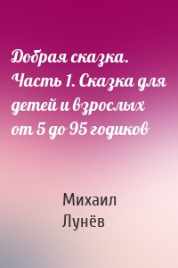 Добрая сказка. Часть 1. Сказка для детей и взрослых от 5 до 95 годиков