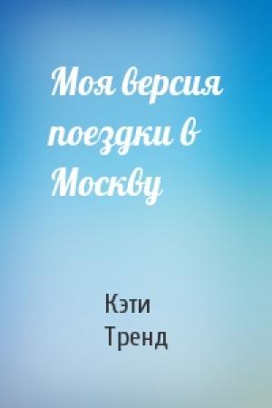 Обложка книги «Моя версия поездки в Москву» — Кэти Тренд