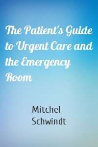 The Patient's Guide to Urgent Care and the Emergency Room