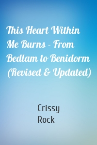 This Heart Within Me Burns - From Bedlam to Benidorm (Revised & Updated)