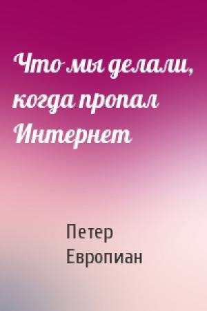 Обложка книги «Что мы делали, когда пропал Интернет» — Петер Европиан