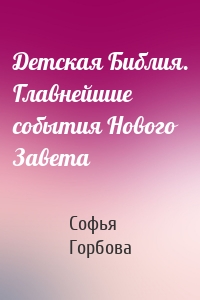 Детская Библия. Главнейшие события Нового Завета