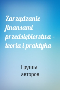 Zarządzanie finansami przedsiębiorstwa – teoria i praktyka