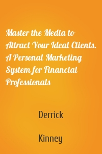 Master the Media to Attract Your Ideal Clients. A Personal Marketing System for Financial Professionals
